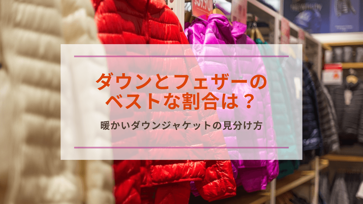 ダウンとフェザーの割合は？ 暖かいダウンジャケットの黄金比とは